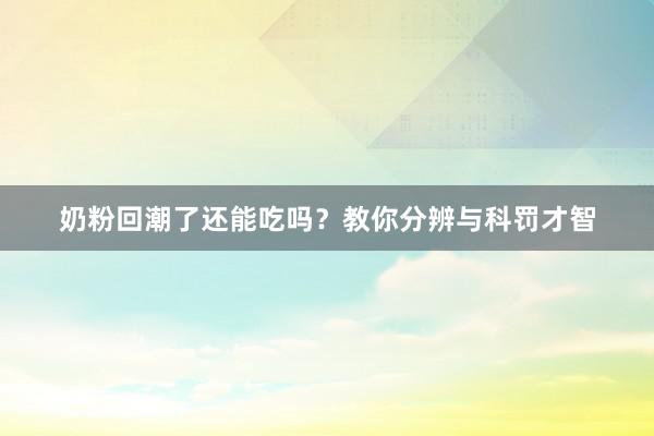 奶粉回潮了还能吃吗？教你分辨与科罚才智