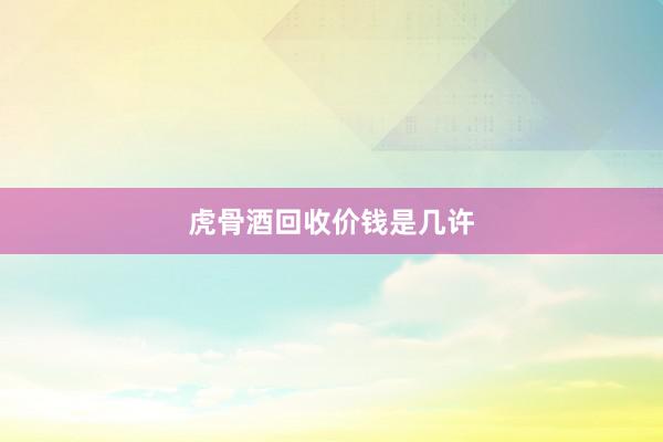 虎骨酒回收价钱是几许