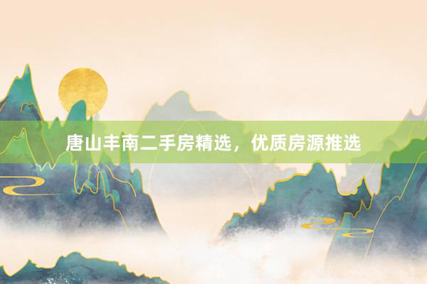 唐山丰南二手房精选，优质房源推选