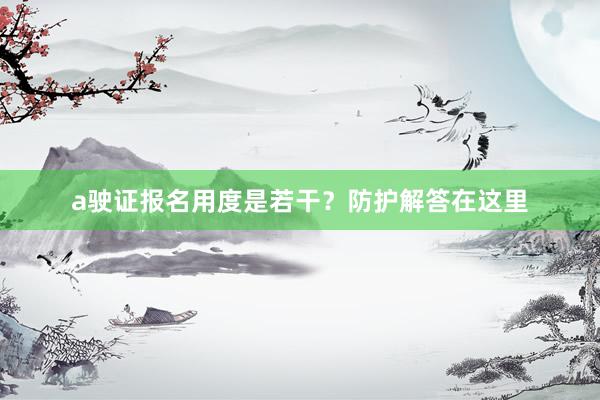 a驶证报名用度是若干？防护解答在这里