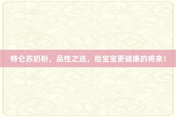 特仑苏奶粉，品性之选，给宝宝更健康的将来！