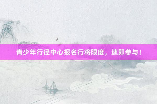 青少年行径中心报名行将限度，速即参与！