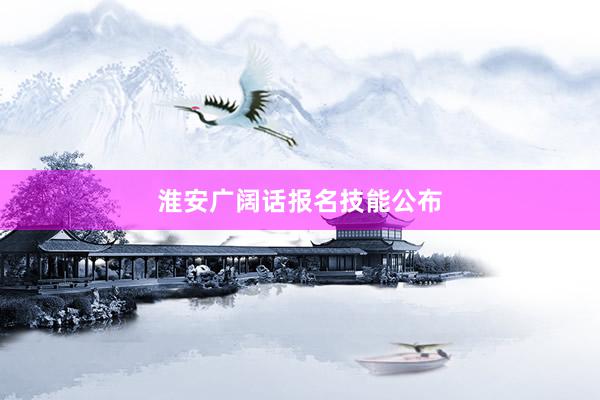 淮安广阔话报名技能公布