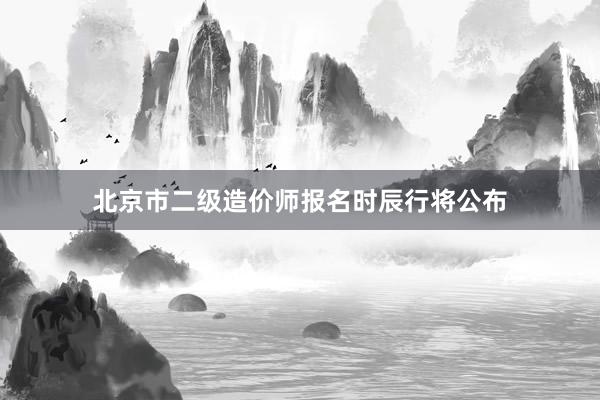 北京市二级造价师报名时辰行将公布