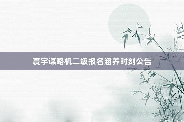 寰宇谋略机二级报名涵养时刻公告