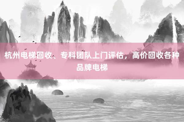 杭州电梯回收、专科团队上门评估，高价回收各种品牌电梯