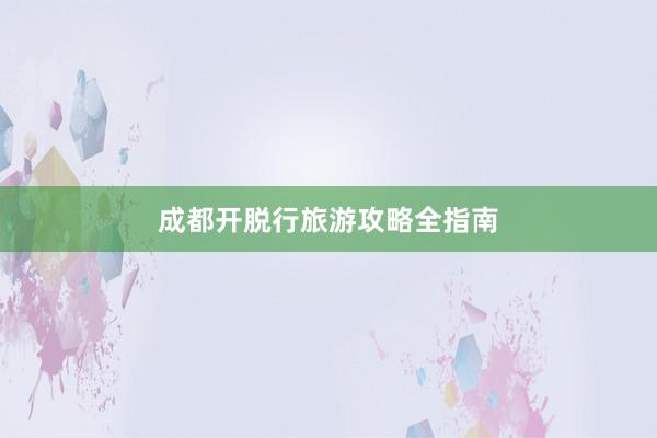 成都开脱行旅游攻略全指南