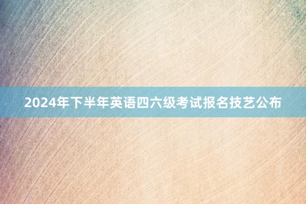 2024年下半年英语四六级考试报名技艺公布