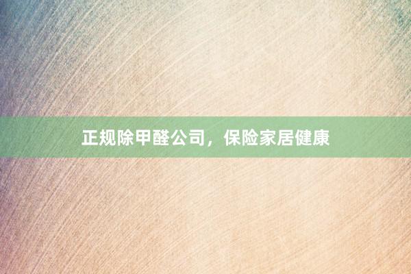 正规除甲醛公司，保险家居健康