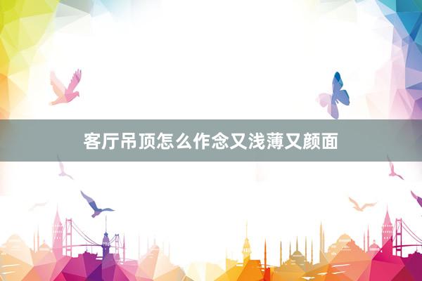 客厅吊顶怎么作念又浅薄又颜面