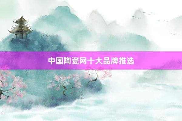 中国陶瓷网十大品牌推选