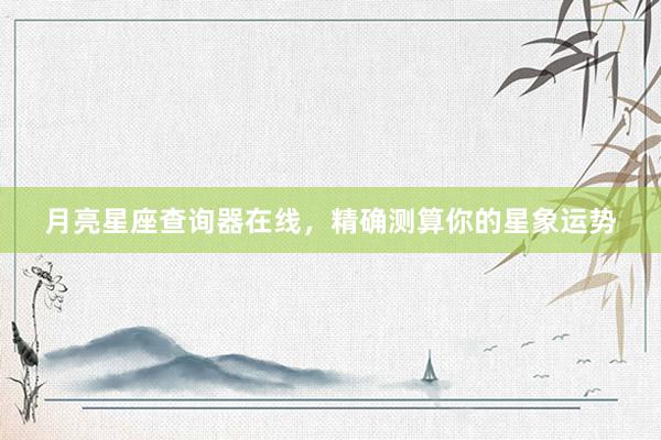 月亮星座查询器在线，精确测算你的星象运势