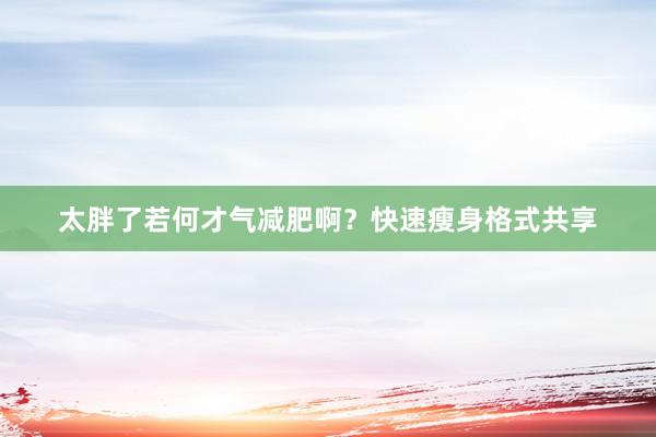 太胖了若何才气减肥啊？快速瘦身格式共享
