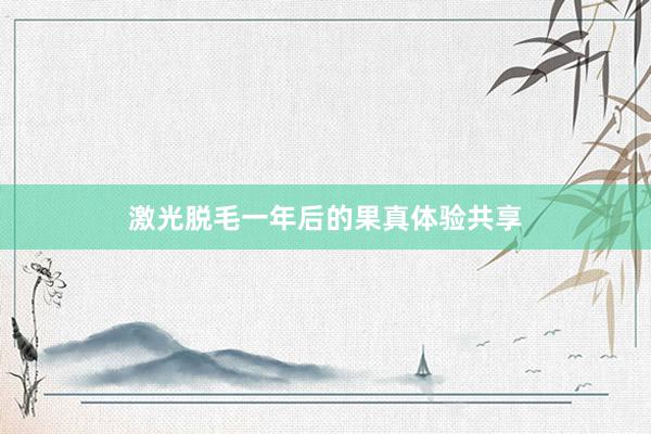 激光脱毛一年后的果真体验共享