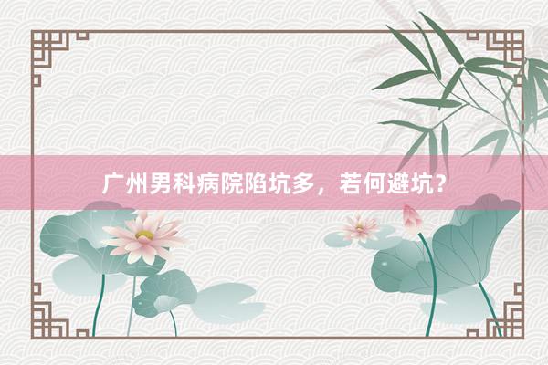 广州男科病院陷坑多，若何避坑？