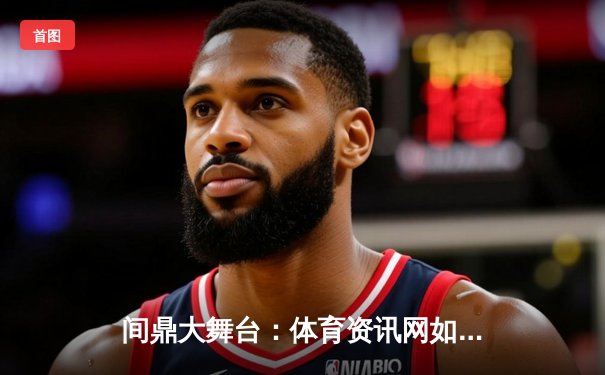 间鼎大舞台：体育资讯网如何让游戏与生活完美融合