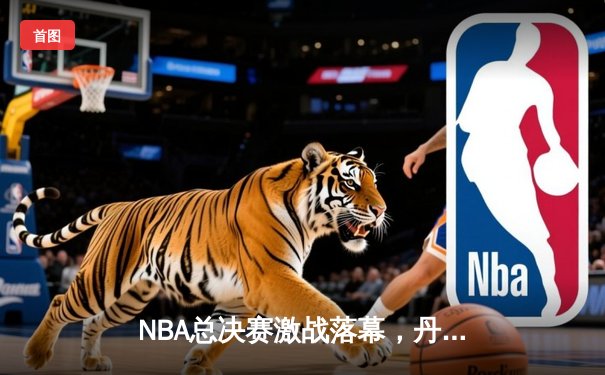 NBA总决赛激战落幕，丹佛掘金队史首冠创历史