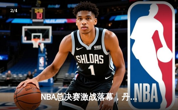 NBA总决赛激战落幕，丹佛掘金队史首冠创历史 - 2