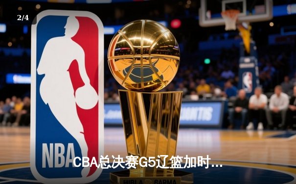 CBA总决赛G5辽篮加时逆转广东 赵继伟37+8+7夺赛点 - 2