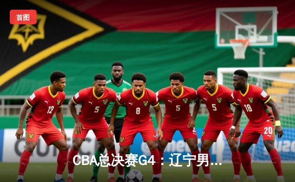 CBA总决赛G4：辽宁男篮加时险胜广东 赵继伟关键三分锁定胜局