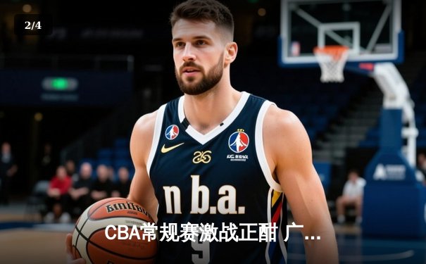 CBA常规赛激战正酣 广东男篮加时险胜辽宁迎四连胜 - 2