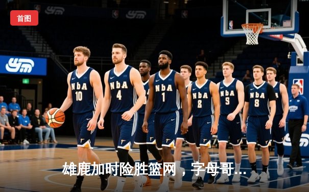 雄鹿加时险胜篮网，字母哥砍下44分捍卫主场荣耀