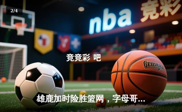 雄鹿加时险胜篮网，字母哥砍下44分捍卫主场荣耀 - 2