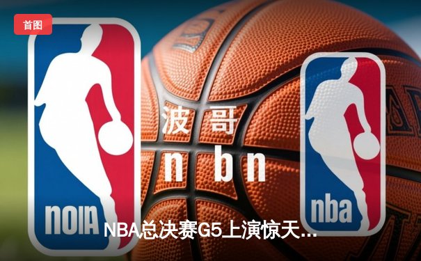 NBA总决赛G5上演惊天逆转 凯尔特人末节狂飙夺赛点