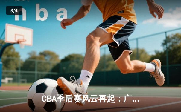 CBA季后赛风云再起：广东队加时鏖战力克辽宁，易建联关键三分锁定胜局 - 3