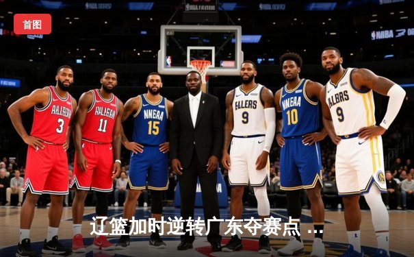 辽篮加时逆转广东夺赛点 赵继伟21+10张镇麟关键三分救主