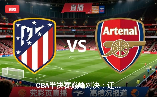 CBA半决赛巅峰对决：辽宁本钢加时力克广东宏远，赵继伟30+12主宰关键战