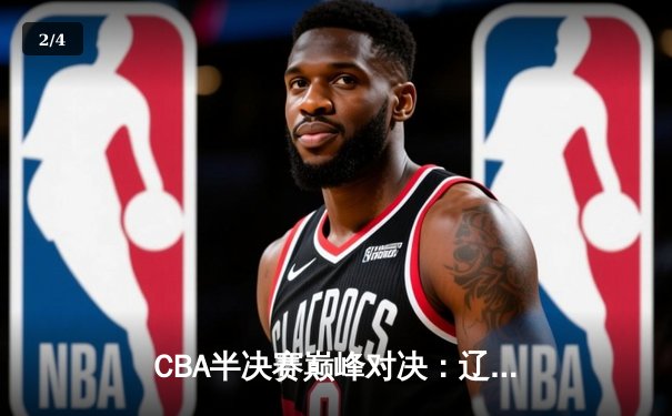 CBA半决赛巅峰对决：辽宁本钢加时力克广东宏远，赵继伟30+12主宰关键战 - 2