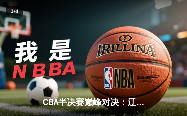 CBA半决赛巅峰对决：辽宁本钢加时力克广东宏远，赵继伟30+12主宰关键战 - 3