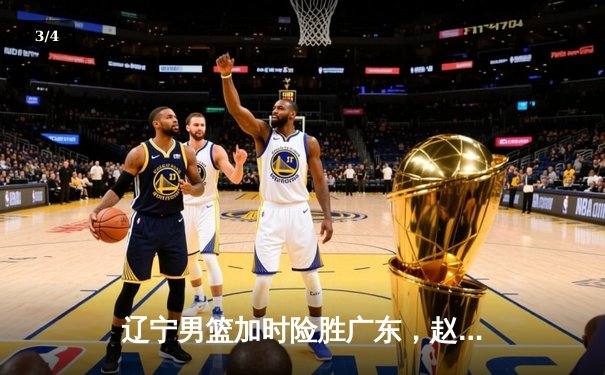 辽宁男篮加时险胜广东，赵继伟32+10锁定胜局 - 3