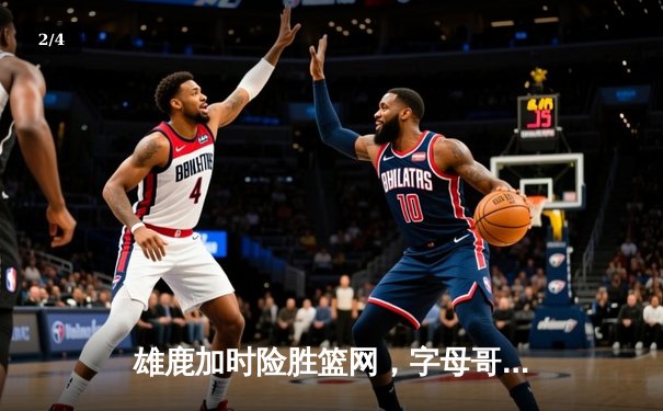雄鹿加时险胜篮网，字母哥狂砍44分主宰关键战役 - 2
